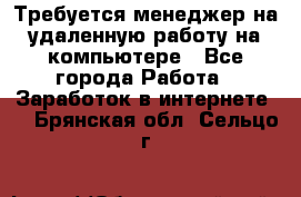 Требуется менеджер на удаленную работу на компьютере - Все города Работа » Заработок в интернете   . Брянская обл.,Сельцо г.